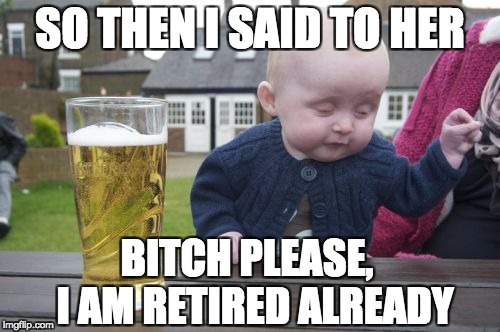 Bitch please, I am retired!